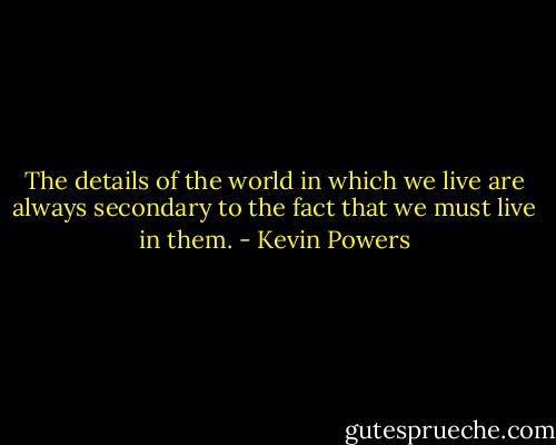 The details of the world in which we live are always secondary to the fact that we must live in them. - Kevin Powers