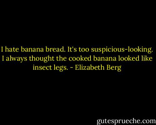 I hate banana bread. It's too suspicious-looking. I always thought the cooked banana looked like insect legs. - Elizabeth Berg