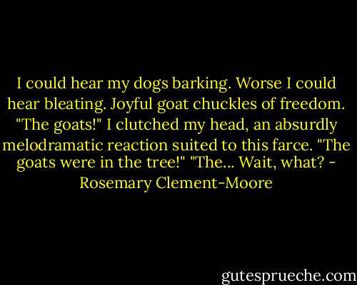 I could hear my dogs barking. Worse I could hear bleating. Joyful goat chuckles of freedom.<br />"The goats!" I clutched my head, an absurdly melodramatic reaction suited to this farce. "The goats were in the tree!"<br />"The... Wait, what? - Rosemary Clement-Moore