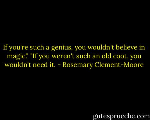 If you're such a genius, you wouldn't believe in magic."<br />"If you weren't such an old coot, you wouldn't need it. - Rosemary Clement-Moore