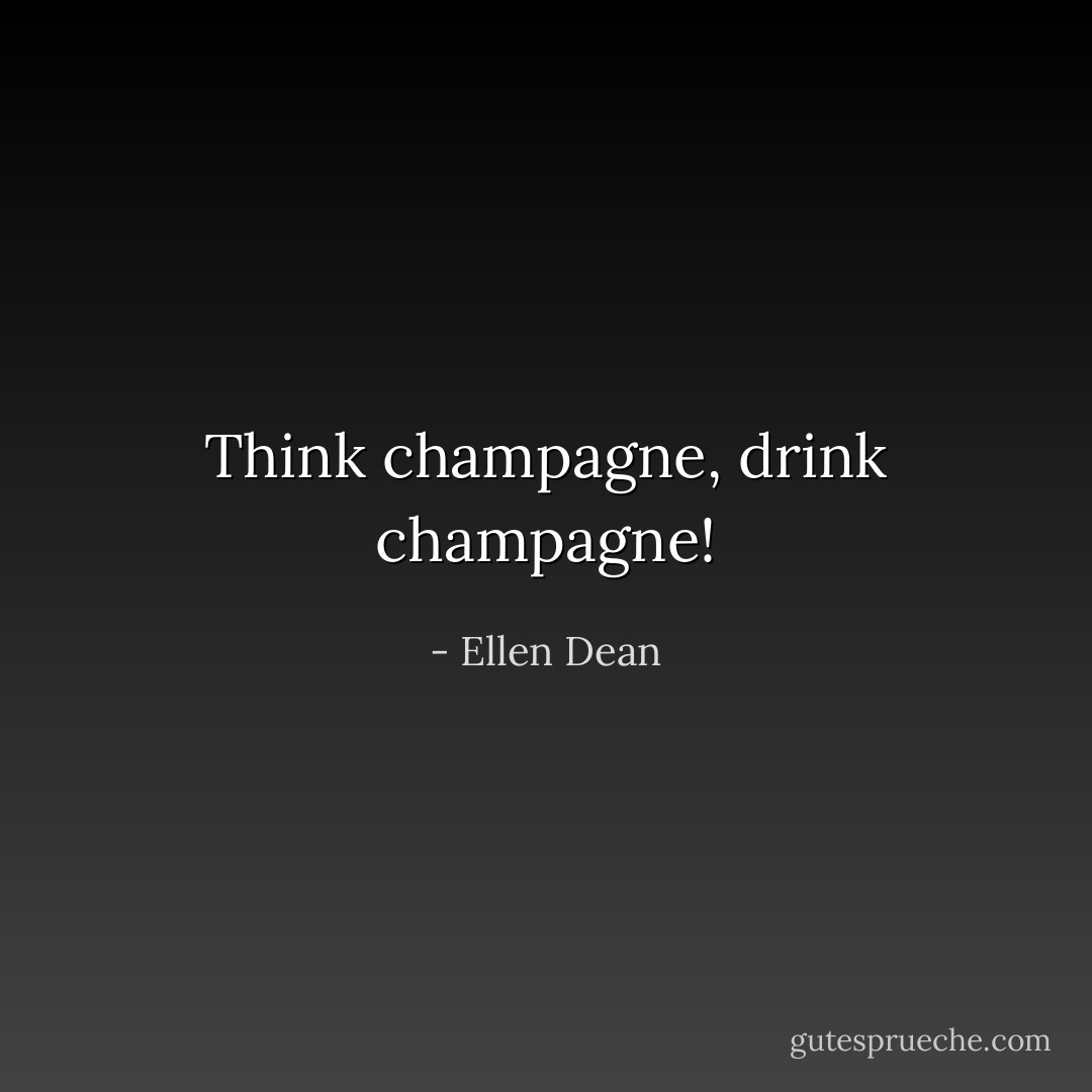 Think champagne, drink champagne! - Ellen Dean<