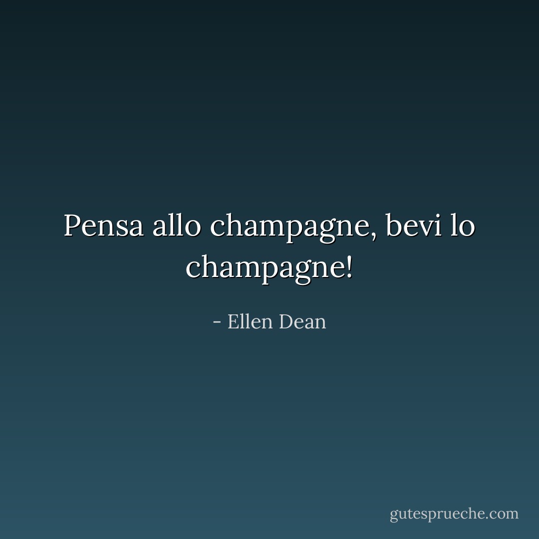 Pensa allo champagne, bevi lo champagne! - Ellen Dean