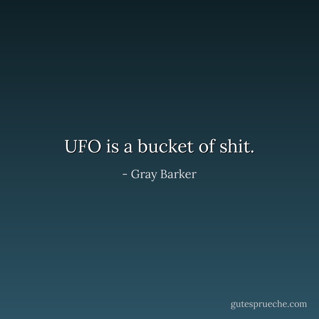 UFO is a bucket of shit. - Gray Barker