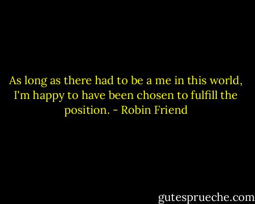 As long as there had to be a me in this world, I'm happy to have been chosen to fulfill the position. - Robin Friend