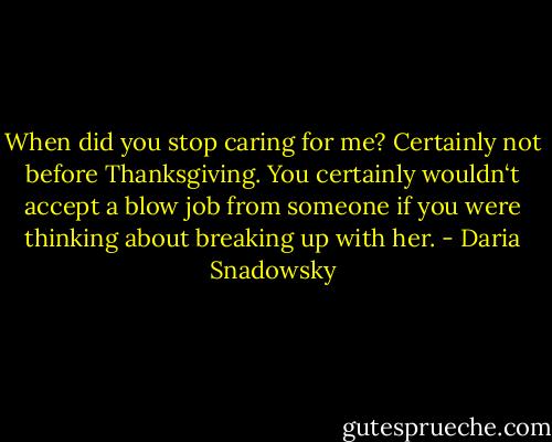 When did you stop caring for me? Certainly not before Thanksgiving. You certainly wouldn‘t accept a blow job from someone if you were thinking about breaking up with her. - Daria Snadowsky