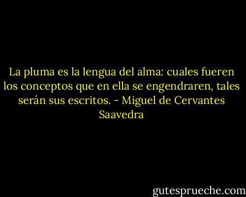 La pluma es la lengua del alma: cuales fueren los conceptos que en ella se engendraren, tales serán sus escritos. - Miguel de Cervantes Saavedra