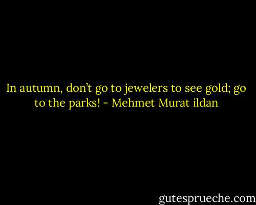 In autumn, don’t go to jewelers to see gold; go to the parks! - Mehmet Murat ildan