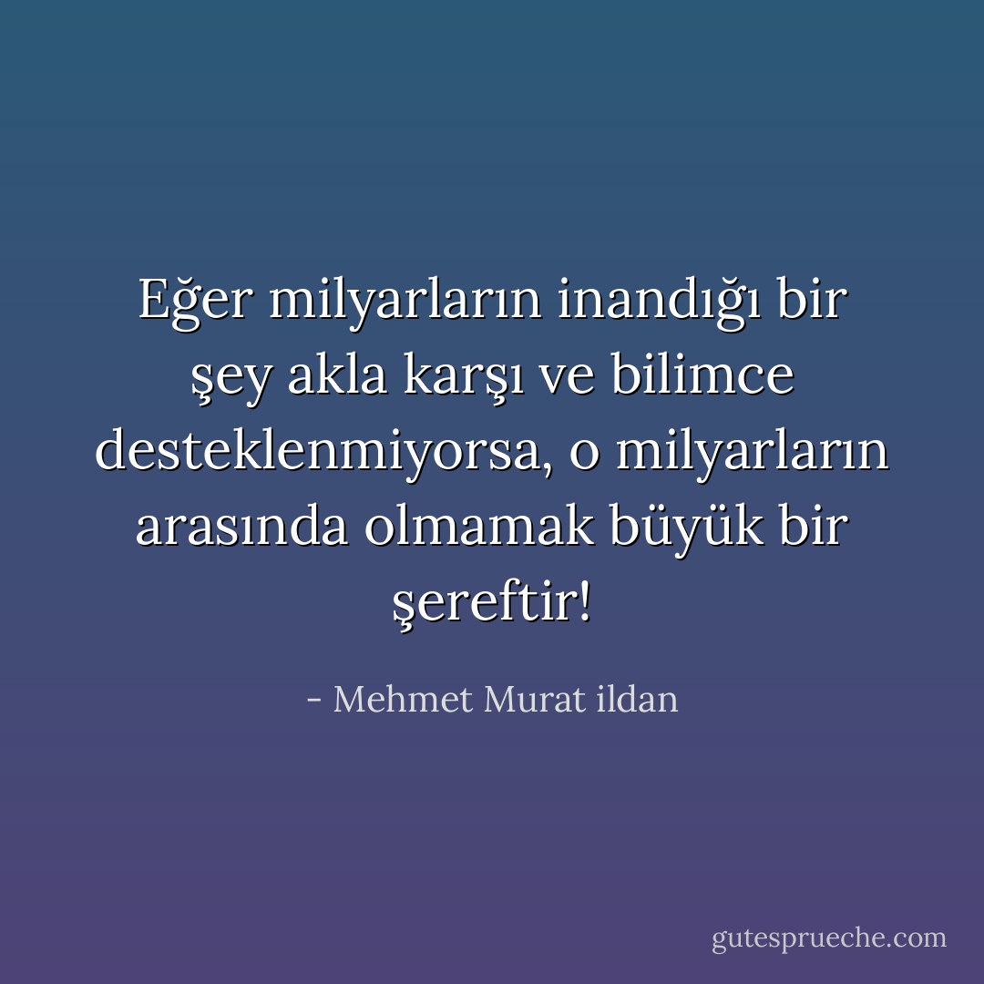 Eğer milyarların inandığı bir şey akla karşı ve bilimce desteklenmiyorsa, o milyarların arasında olmamak büyük bir şereftir! - Mehmet Murat ildan
