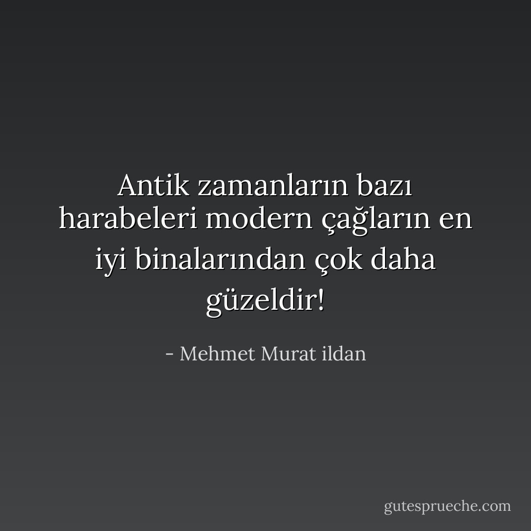 Antik zamanların bazı harabeleri modern çağların en iyi binalarından çok daha güzeldir! - Mehmet Murat ildan