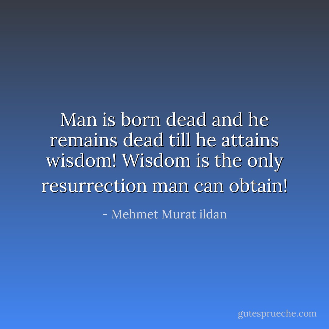 Man is born dead and he remains dead till he attains wisdom! Wisdom is the only resurrection man can obtain! - Mehmet Murat ildan