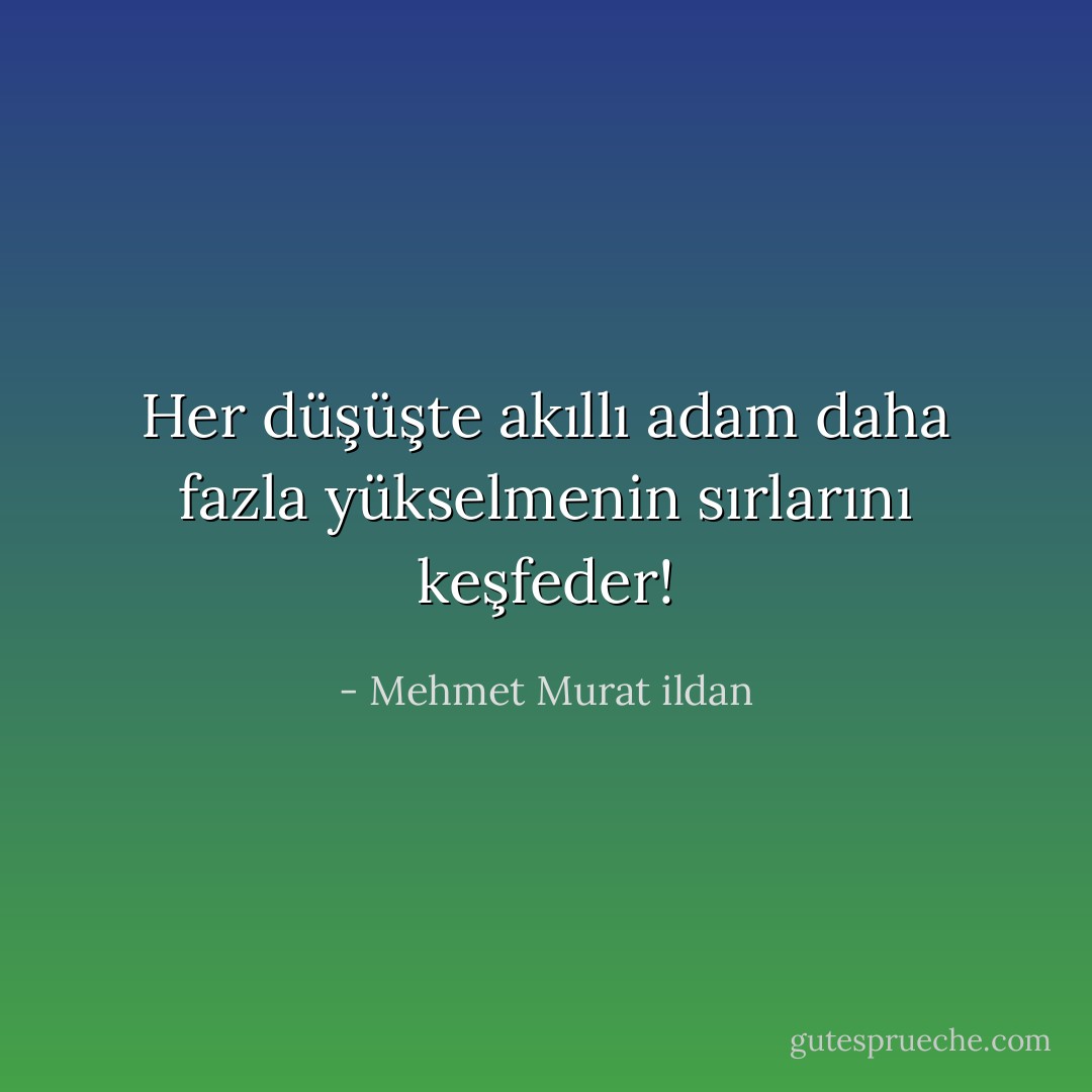 Her düşüşte akıllı adam daha fazla yükselmenin sırlarını keşfeder! - Mehmet Murat ildan
