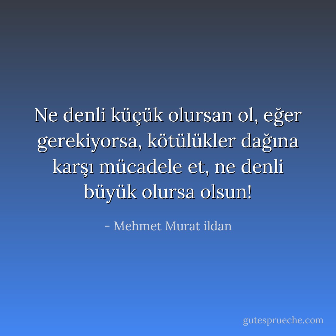 Ne denli küçük olursan ol, eğer gerekiyorsa, kötülükler dağına karşı mücadele et, ne denli büyük olursa olsun! - Mehmet Murat ildan