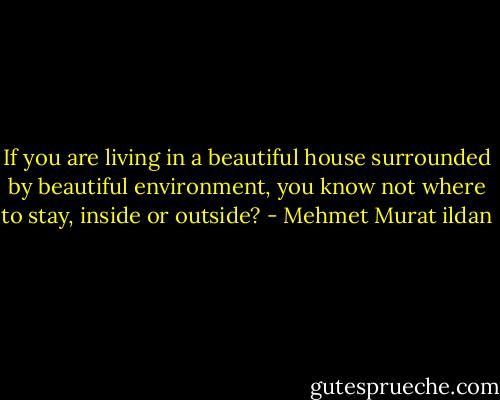 If you are living in a beautiful house surrounded by beautiful environment, you know not where to stay, inside or outside? - Mehmet Murat ildan