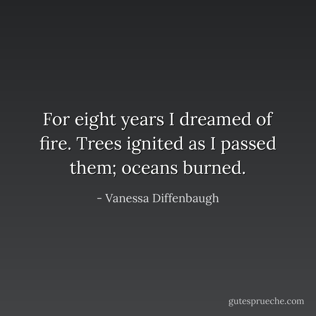 For eight years I dreamed of fire. Trees ignited as I passed them; oceans burned. - Vanessa Diffenbaugh