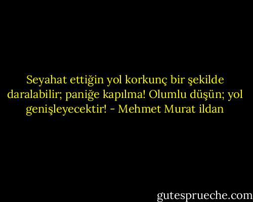 Seyahat ettiğin yol korkunç bir şekilde daralabilir; paniğe kapılma! Olumlu düşün; yol genişleyecektir! - Mehmet Murat ildan