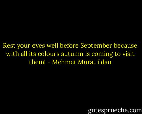 Rest your eyes well before September because with all its colours autumn is coming to visit them! - Mehmet Murat ildan