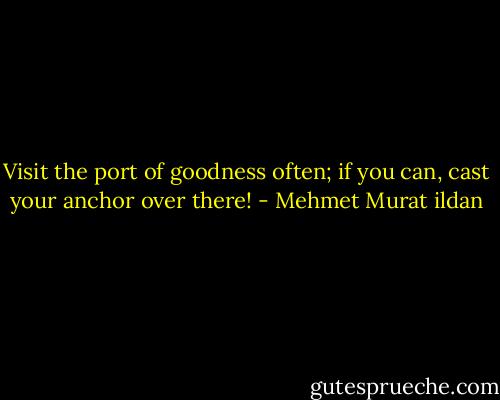 Visit the port of goodness often; if you can, cast your anchor over there! - Mehmet Murat ildan