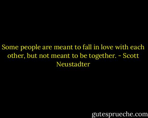 Some people are meant to fall in love with each other, but not meant to be together. - Scott Neustadter