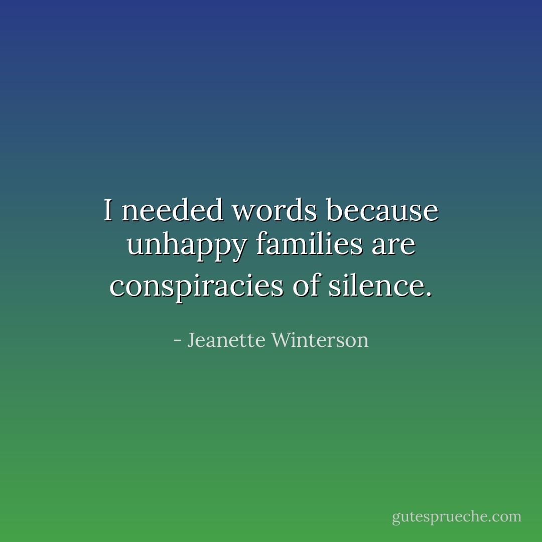 I needed words because unhappy families are conspiracies of silence. - Jeanette Winterson