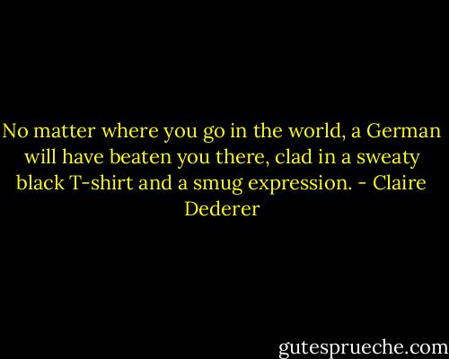 No matter where you go in the world, a German will have beaten you there, clad in a sweaty black T-shirt and a smug expression. - Claire Dederer