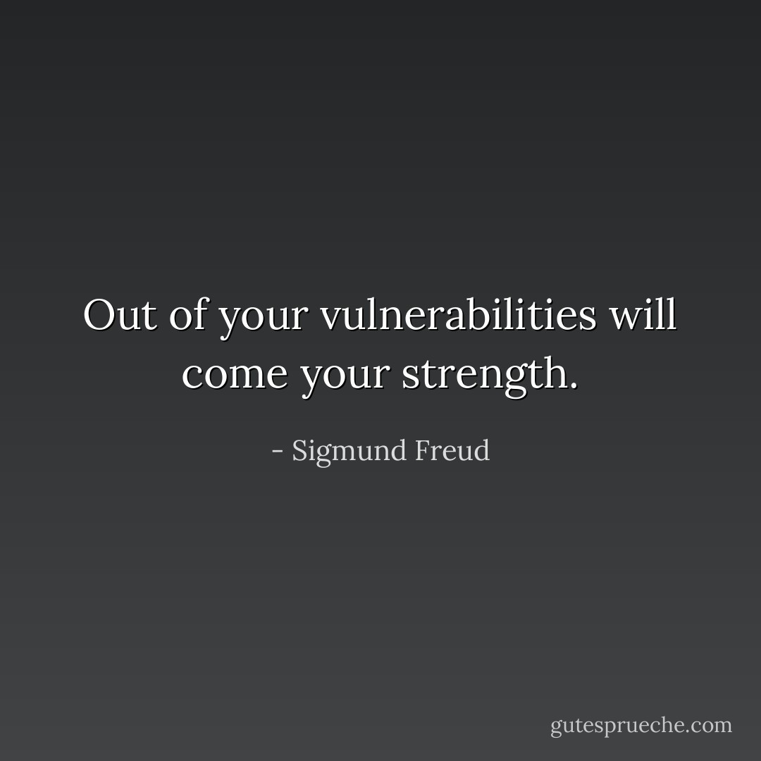 Out of your vulnerabilities will come your strength. - Sigmund Freud