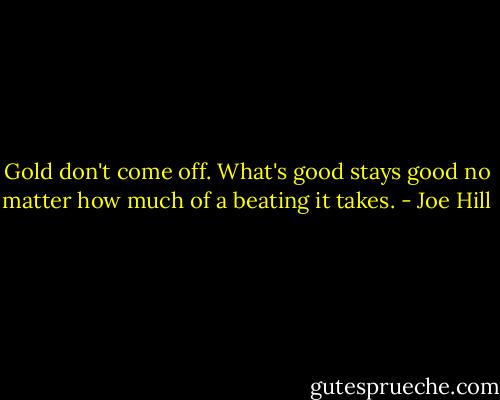 Gold don't come off. What's good stays good no matter how much of a beating it takes. - Joe Hill