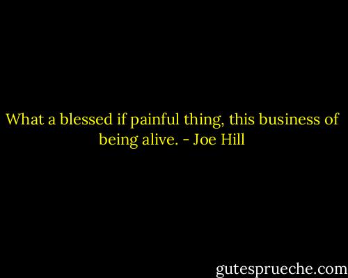 What a blessed if painful thing, this business of being alive. - Joe Hill