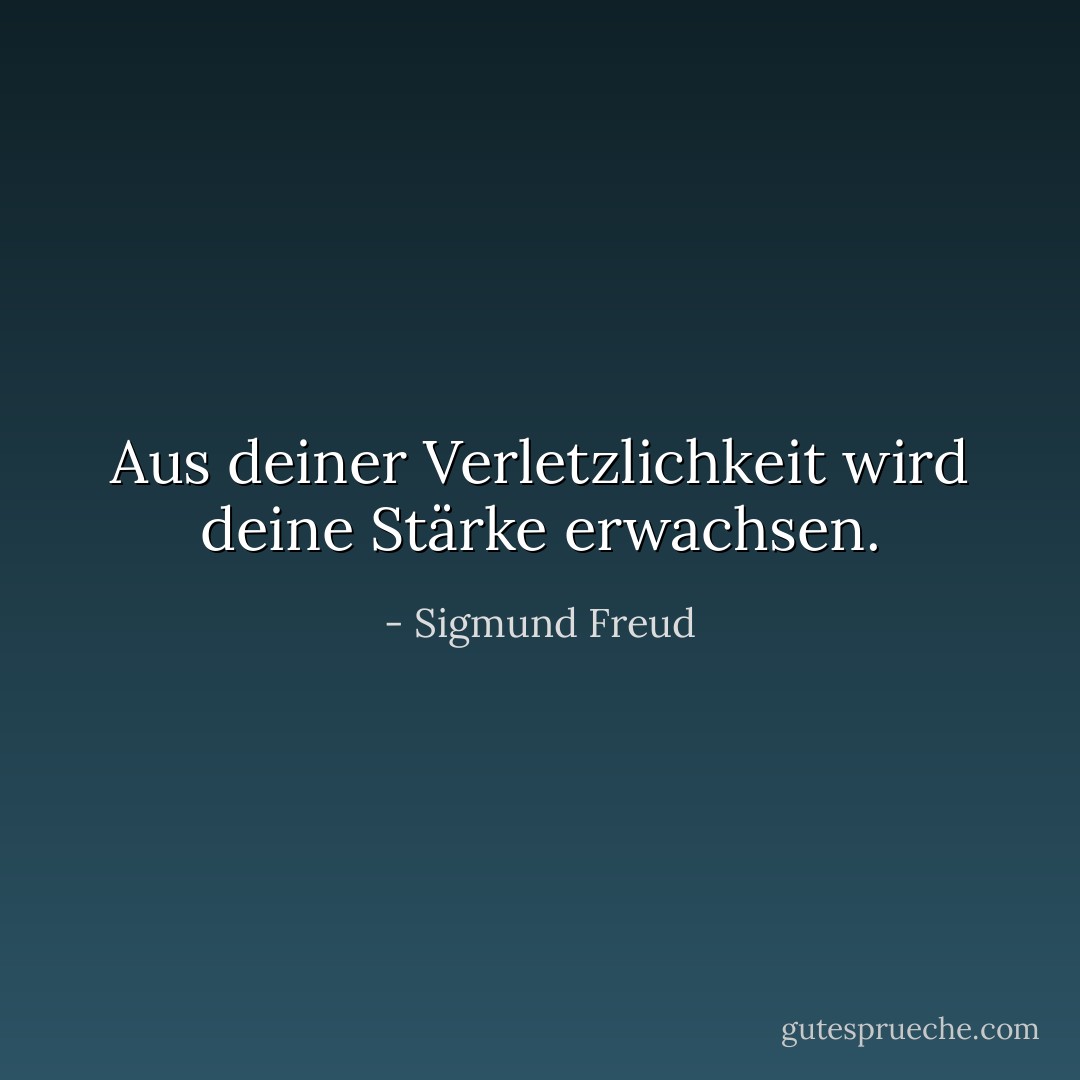 Aus deiner Verletzlichkeit wird deine Stärke erwachsen. - Sigmund Freud<