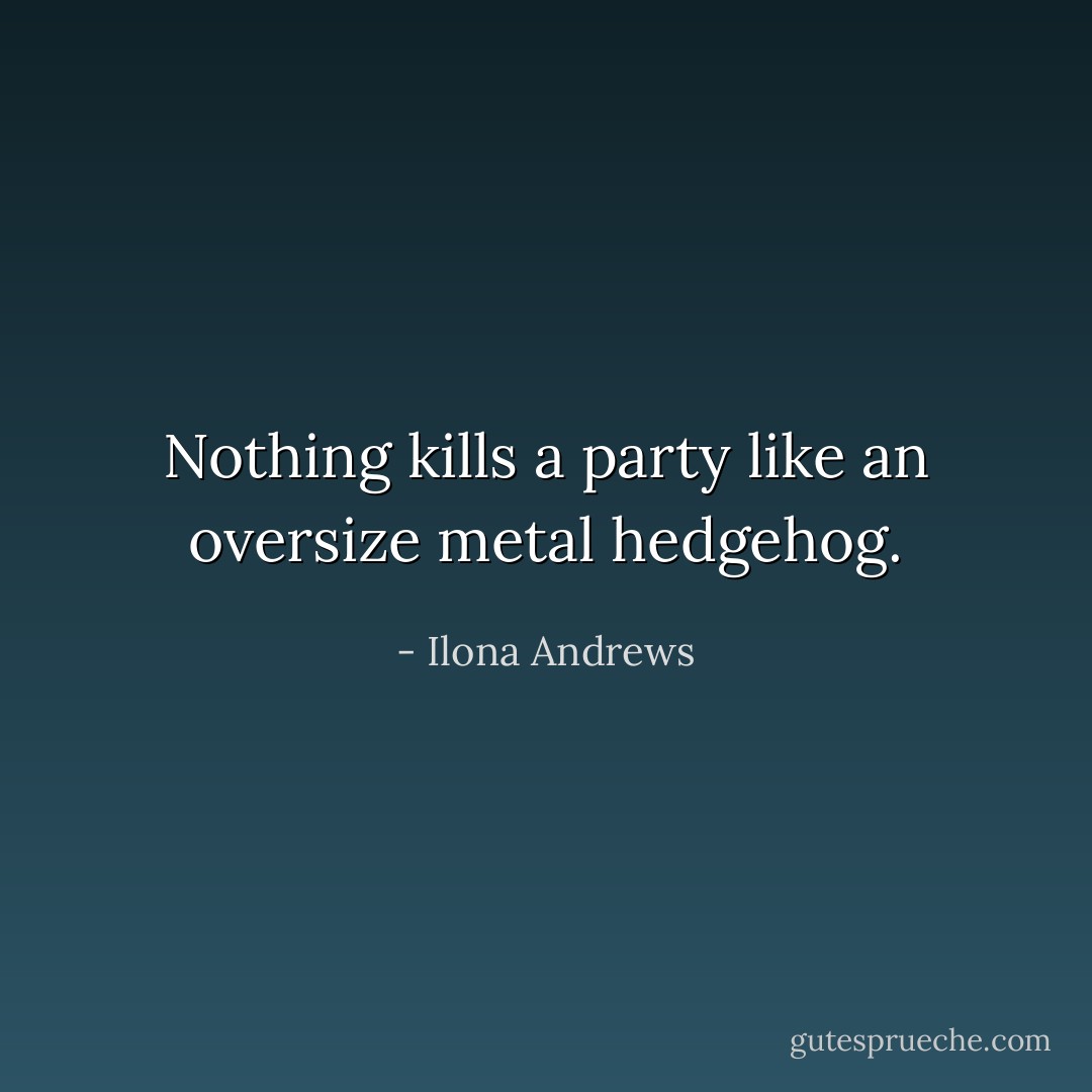 Nothing kills a party like an oversize metal hedgehog. - Ilona Andrews