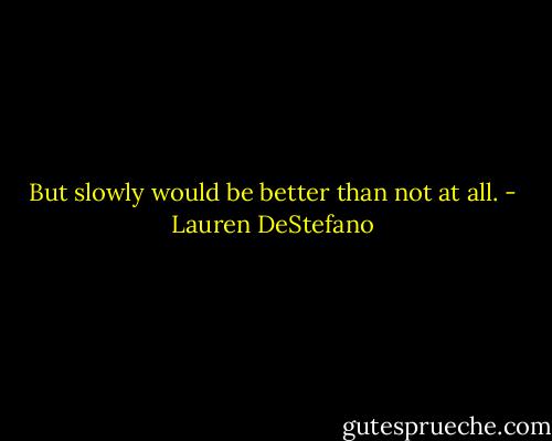 But slowly would be better than not at all. - Lauren DeStefano