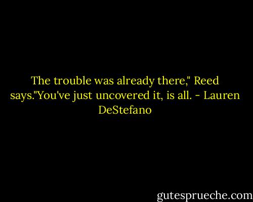 The trouble was already there," Reed says."You've just uncovered it, is all. - Lauren DeStefano