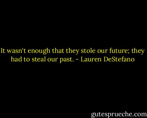 It wasn't enough that they stole our future; they had to steal our past. - Lauren DeStefano
