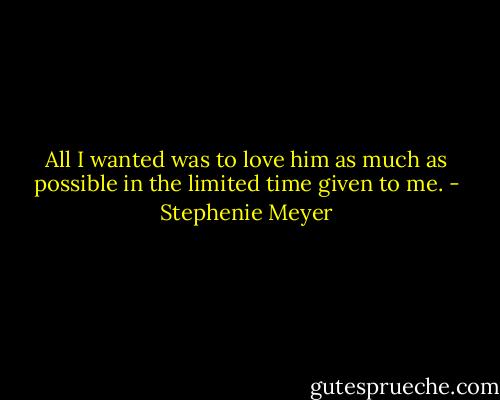 All I wanted was to love him as much as possible in the limited time given to me. - Stephenie Meyer