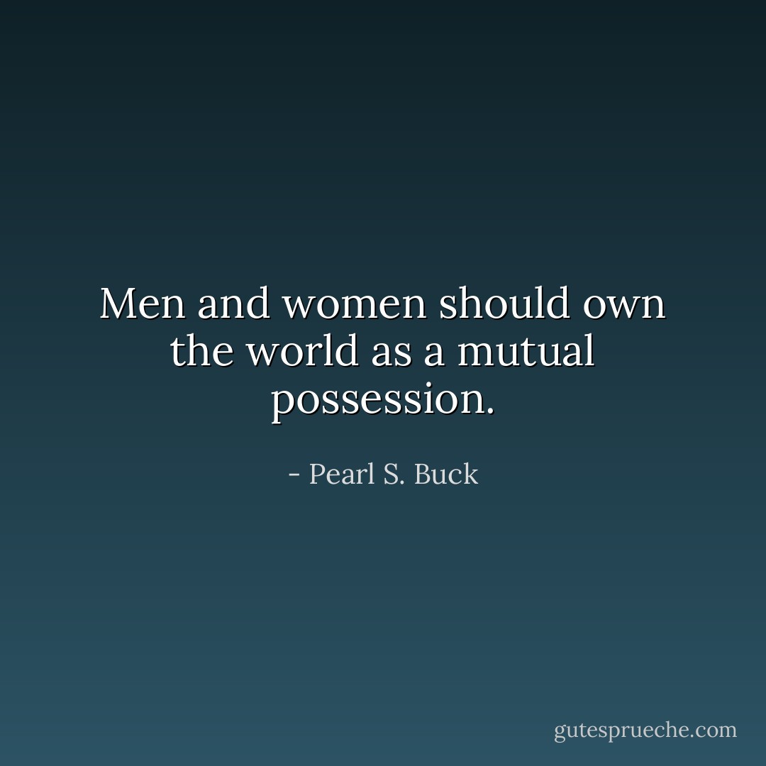 Men and women should own the world as a mutual possession. - Pearl S. Buck