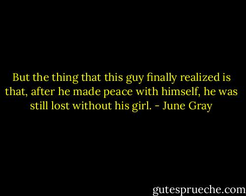 But the thing that this guy finally realized is that, after he made peace with himself, he was still lost without his girl. - June Gray