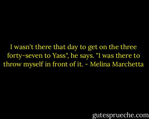 I wasn't there that day to get on the three forty-seven to Yass", he says. "I was there to throw myself in front of it. - Melina Marchetta