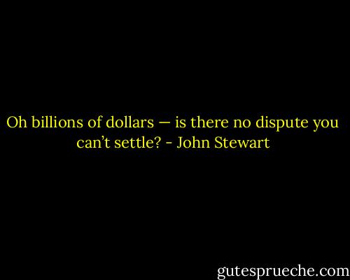 Oh billions of dollars — is there no dispute you can’t settle? - John Stewart