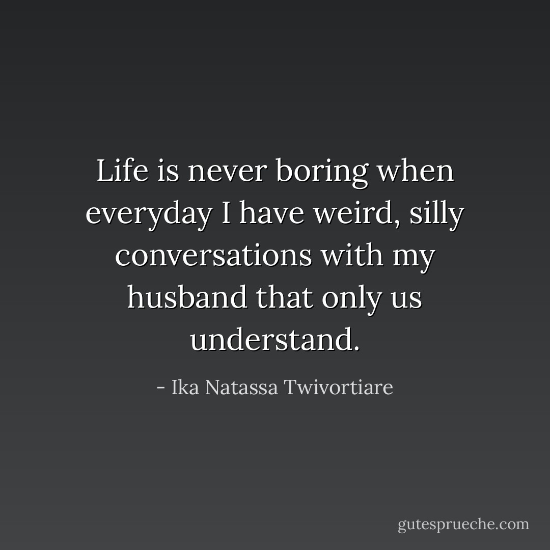 Life is never boring when everyday I have weird, silly conversations with my husband that only us understand. - Ika Natassa Twivortiare