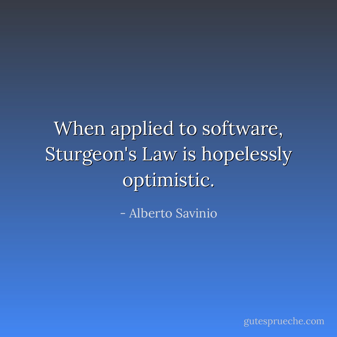 When applied to software, Sturgeon's Law is hopelessly optimistic. - Alberto Savinio