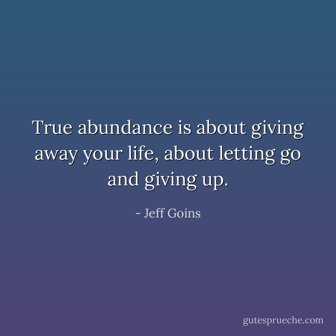 True abundance is about giving away your life, about letting go and giving up. - Jeff Goins