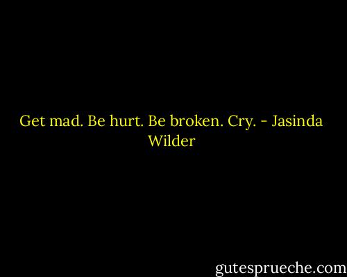 Get mad. Be hurt. Be broken. Cry. - Jasinda Wilder