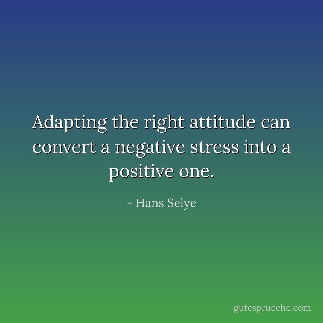 Adapting the right attitude can convert a negative stress into a positive one. - Hans Selye
