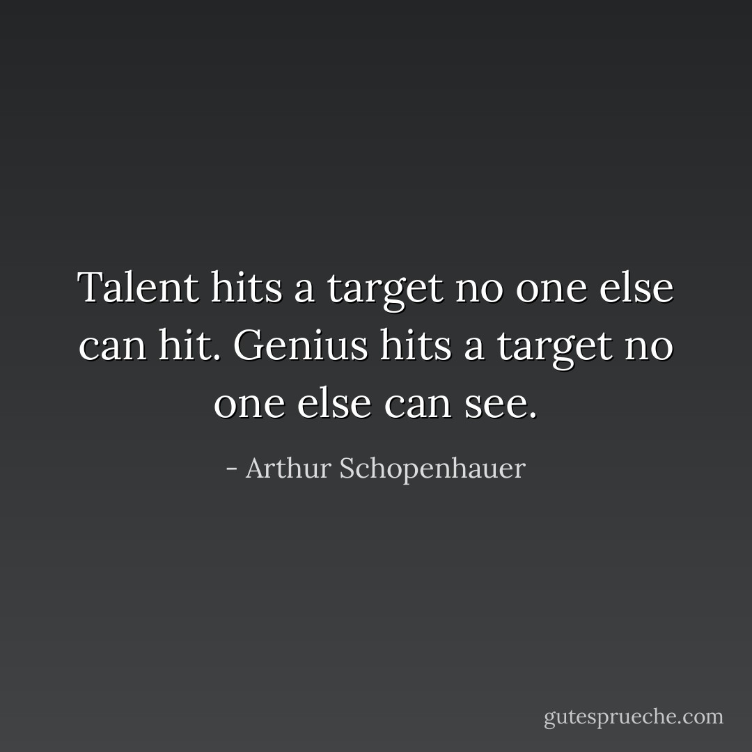 Talent hits a target no one else can hit. Genius hits a target no one else can see. - Arthur Schopenhauer