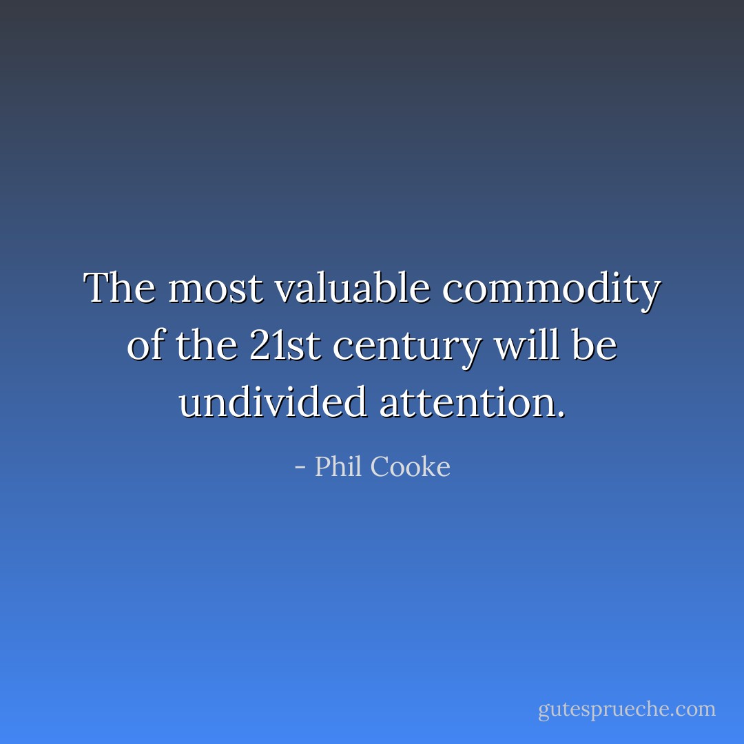 The most valuable commodity of the 21st century will be undivided attention. - Phil Cooke