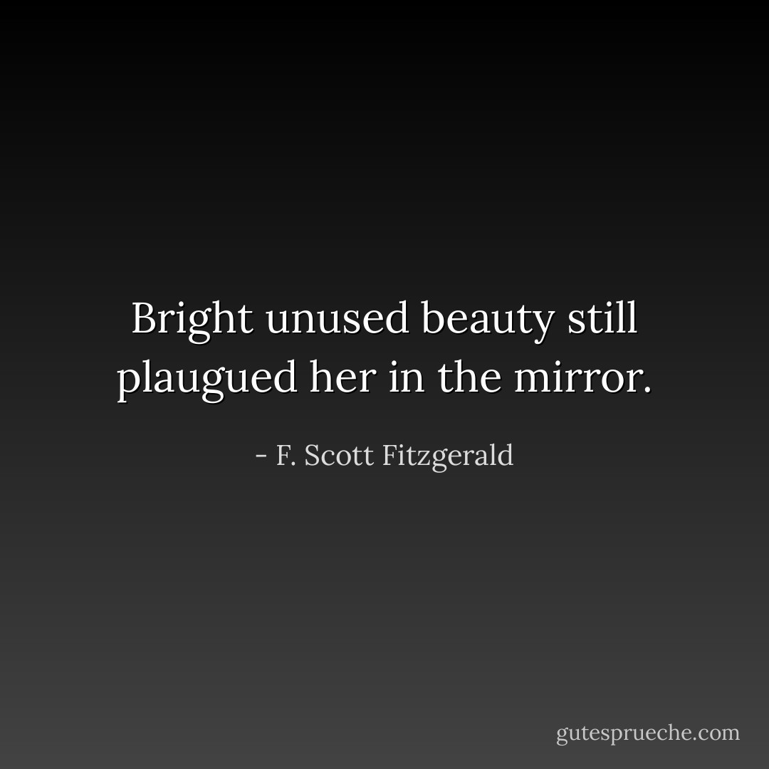 Bright unused beauty still plaugued her in the mirror. - F. Scott Fitzgerald