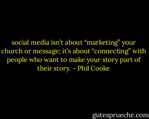 social media isn’t about “marketing” your church or message; it’s about “connecting” with people who want to make your story part of their story. - Phil Cooke