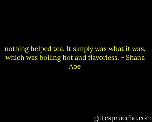 nothing helped tea. It simply was what it was, which was boiling hot and flavorless. - Shana Abe