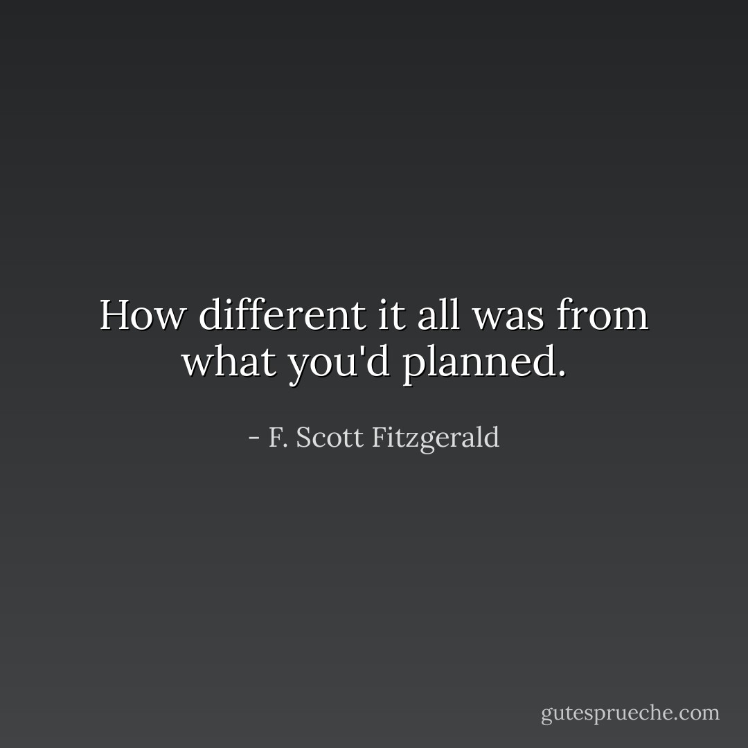 How different it all was from what you'd planned. - F. Scott Fitzgerald