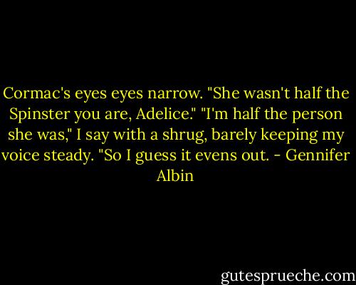 Cormac's eyes eyes narrow. "She wasn't half the Spinster you are, Adelice."<br />"I'm half the person she was," I say with a shrug, barely keeping my voice steady. "So I guess it evens out. - Gennifer Albin