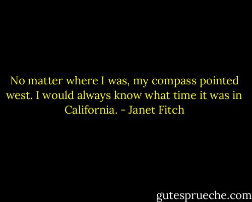 No matter where I was, my compass pointed west. I would always know what time it was in California. - Janet Fitch